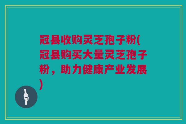 冠县收购灵芝孢子粉(冠县购买大量灵芝孢子粉,助力健康产业发展) 冠县收购灵芝孢子粉(冠县购买大量灵芝孢子粉,助力健康产业发展)
