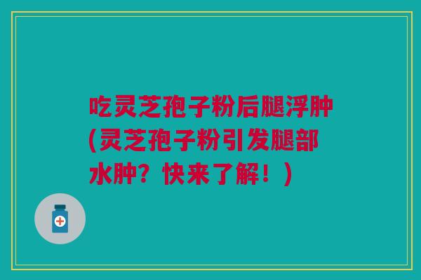 吃灵芝孢子粉后腿浮肿(灵芝孢子粉引发腿部水肿？快来了解！)