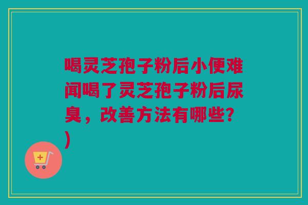 喝灵芝孢子粉后小便难闻喝了灵芝孢子粉后尿臭，改善方法有哪些？)