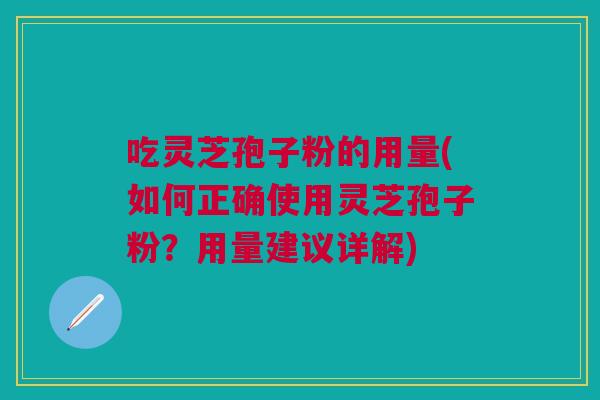 吃灵芝孢子粉的用量(如何正确使用灵芝孢子粉？用量建议详解)