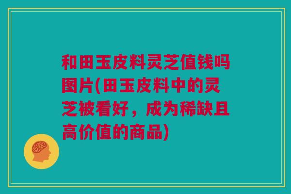 和田玉皮料灵芝值钱吗图片(田玉皮料中的灵芝被看好,成为稀缺且高价值的商品) 和田玉皮料灵芝值钱吗图片(田玉皮料中的灵芝被看好,成为稀缺且高价值的商品)