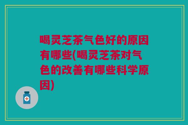 喝灵芝茶气色好的原因有哪些(喝灵芝茶对气色的改善有哪些科学原因)