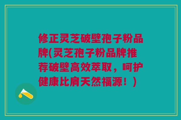 修正灵芝破壁孢子粉品牌(灵芝孢子粉品牌推荐破壁高效萃取，呵护健康比肩天然福源！)