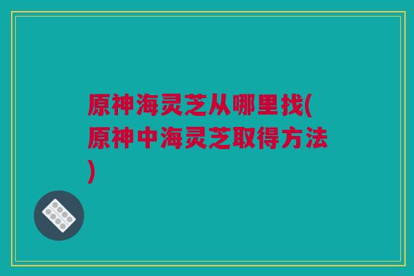 原神海灵芝从哪里找(原神中海灵芝取得方法) 原神海灵芝从哪里找(原神中海灵芝取得方法)