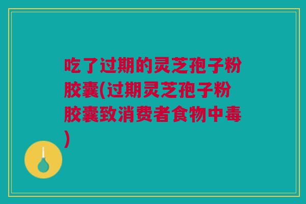 吃了过期的灵芝孢子粉胶囊(过期灵芝孢子粉胶囊致消费者食物中毒)