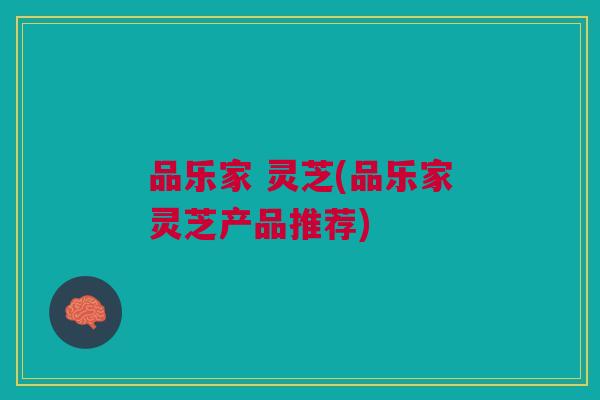 品乐家 灵芝(品乐家灵芝产品推荐) 品乐家 灵芝(品乐家灵芝产品推荐)