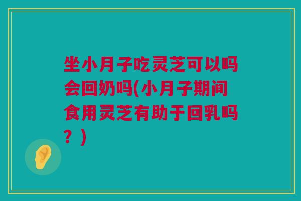 坐小月子吃灵芝可以吗会回奶吗(小月子期间食用灵芝有助于回乳吗?) 坐小月子吃灵芝可以吗会回奶吗(小月子期间食用灵芝有助于回乳吗?)