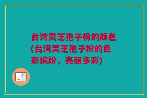 台湾灵芝孢子粉的颜色(台湾灵芝孢子粉的色彩缤纷,亮丽多彩) 台湾灵芝孢子粉的颜色(台湾灵芝孢子粉的色彩缤纷,亮丽多彩)