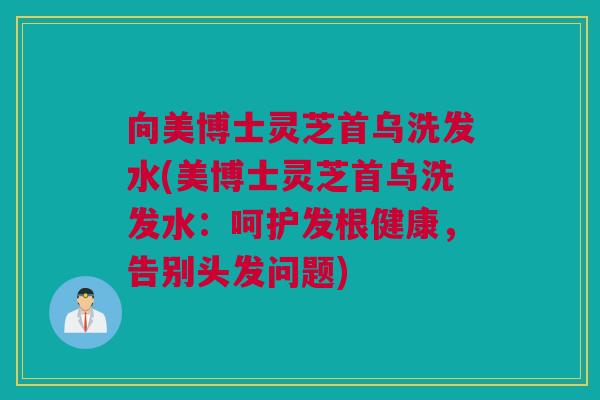 向美博士灵芝首乌洗发水(美博士灵芝首乌洗发水:呵护发根健康,告别头发问题) 向美博士灵芝首乌洗发水(美博士灵芝首乌洗发水:呵护发根健康,告别头发问题)