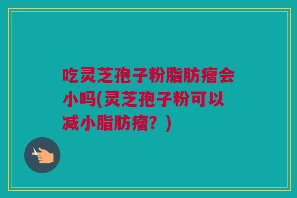 吃灵芝孢子粉脂肪瘤会小吗(灵芝孢子粉可以减小脂肪瘤?) 吃灵芝孢子粉脂肪瘤会小吗(灵芝孢子粉可以减小脂肪瘤?)