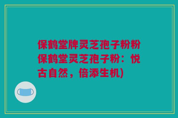 保鹤堂牌灵芝孢子粉粉保鹤堂灵芝孢子粉:悦古自然,倍添生机) 保鹤堂牌灵芝孢子粉粉保鹤堂灵芝孢子粉:悦古自然,倍添生机)