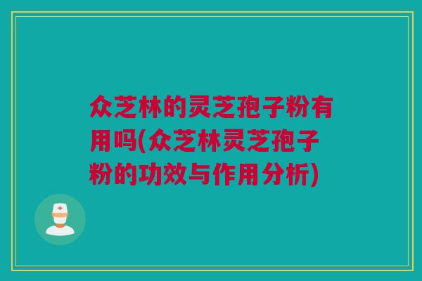众芝林的灵芝孢子粉有用吗(众芝林灵芝孢子粉的功效与作用分析)