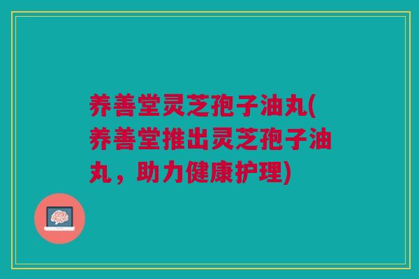 养善堂灵芝孢子油丸(养善堂推出灵芝孢子油丸，助力健康护理)