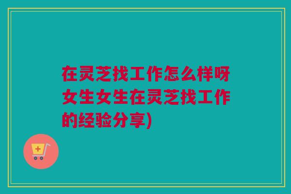 在灵芝找工作怎么样呀女生女生在灵芝找工作的经验分享)