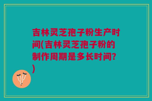 吉林灵芝孢子粉生产时间(吉林灵芝孢子粉的制作周期是多长时间？)