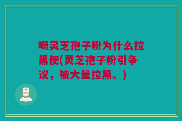 喝灵芝孢子粉为什么拉黑便(灵芝孢子粉引争议,被大量拉黑。) 喝灵芝孢子粉为什么拉黑便(灵芝孢子粉引争议,被大量拉黑。)