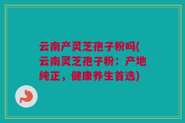 云南产灵芝孢子粉吗(云南灵芝孢子粉：产地纯正，健康养生首选)