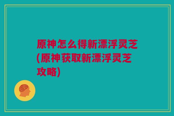 原神怎么得新漂浮灵芝(原神获取新漂浮灵芝攻略)