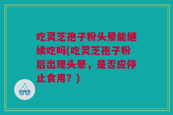 吃灵芝孢子粉头晕能继续吃吗(吃灵芝孢子粉后出现头晕，是否应停止食用？)