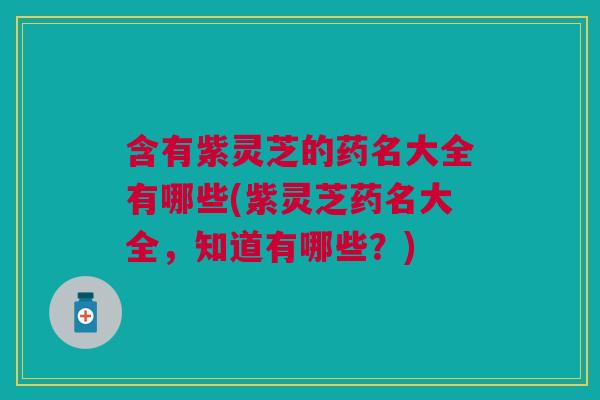含有紫灵芝的药名大全有哪些(紫灵芝药名大全，知道有哪些？)