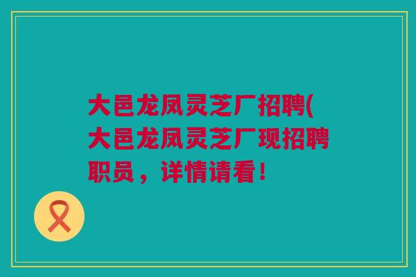 大邑龙凤灵芝厂招聘(大邑龙凤灵芝厂现招聘职员，详情请看！
