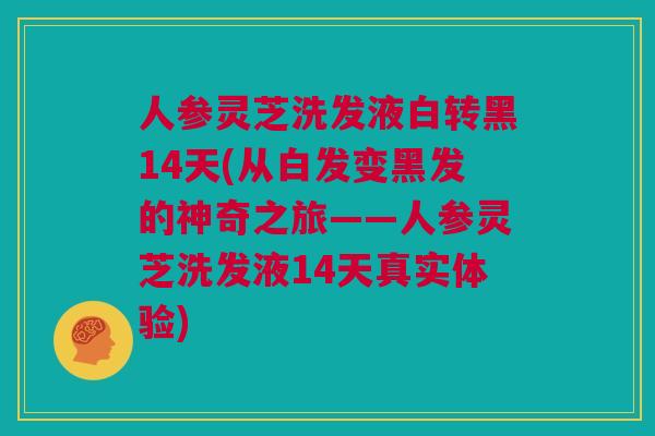 人参灵芝洗发液白转黑14天(从白发变黑发的神奇之旅——人参灵芝洗发液14天真实体验)