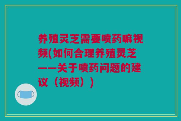 养殖灵芝需要喷药嘛视频(如何合理养殖灵芝——关于喷药问题的建议（视频）)