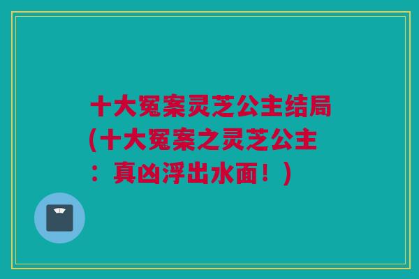 十大冤案灵芝公主结局(十大冤案之灵芝公主：真凶浮出水面！)