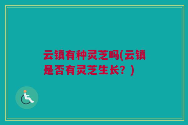 云镇有种灵芝吗(云镇是否有灵芝生长？)