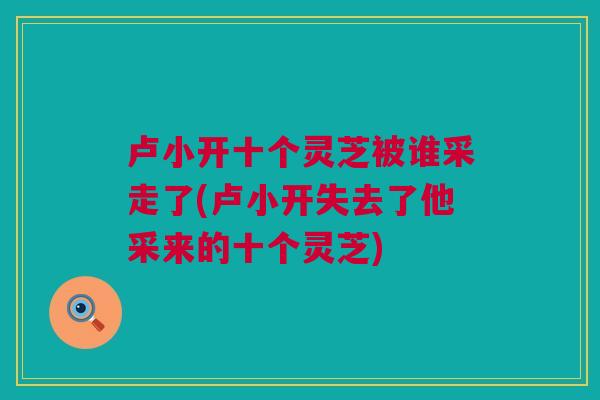 卢小开十个灵芝被谁采走了(卢小开失去了他采来的十个灵芝)