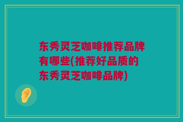 东秀灵芝咖啡推荐品牌有哪些(推荐好品质的东秀灵芝咖啡品牌)