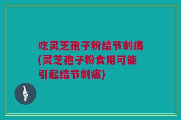 吃灵芝孢子粉结节刺痛(灵芝孢子粉食用可能引起结节刺痛)