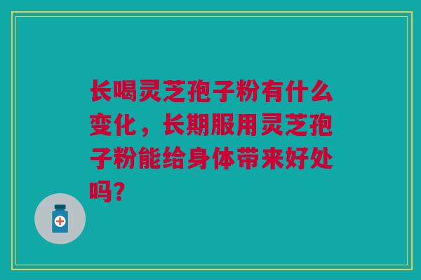 长喝灵芝孢子粉有什么变化,长期服用灵芝孢子粉能给身体带来好处吗? 长喝灵芝孢子粉有什么变化,长期服用灵芝孢子粉能给身体带来好处吗?