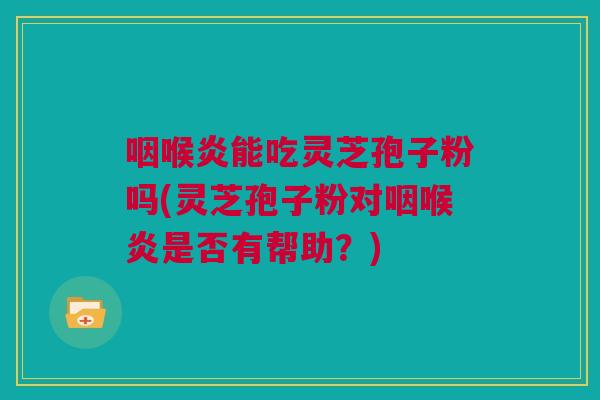 咽喉炎能吃灵芝孢子粉吗(灵芝孢子粉对咽喉炎是否有帮助?) 咽喉炎能吃灵芝孢子粉吗(灵芝孢子粉对咽喉炎是否有帮助?)