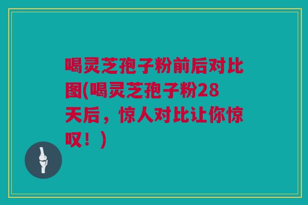 喝灵芝孢子粉前后对比图(喝灵芝孢子粉28天后,惊人对比让你惊叹!) 喝灵芝孢子粉前后对比图(喝灵芝孢子粉28天后,惊人对比让你惊叹!)