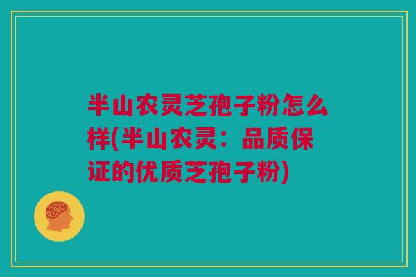 半山农灵芝孢子粉怎么样(半山农灵:品质保证的优质芝孢子粉) 半山农灵芝孢子粉怎么样(半山农灵:品质保证的优质芝孢子粉)