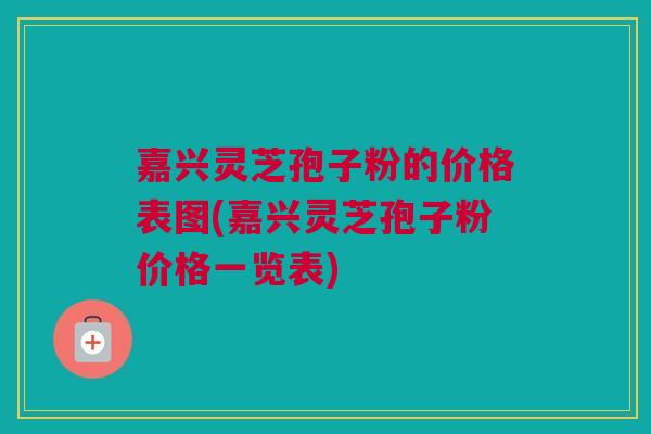嘉兴灵芝孢子粉的价格表图(嘉兴灵芝孢子粉价格一览表) 嘉兴灵芝孢子粉的价格表图(嘉兴灵芝孢子粉价格一览表)
