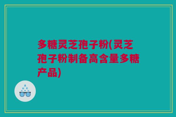 多糖灵芝孢子粉(灵芝孢子粉制备高含量多糖产品) 多糖灵芝孢子粉(灵芝孢子粉制备高含量多糖产品)