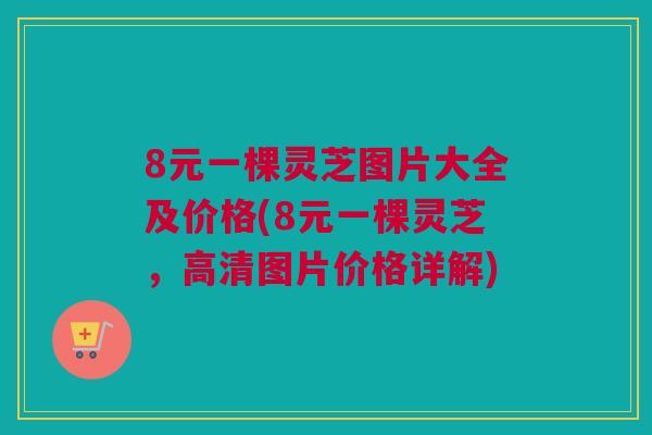 8元一棵灵芝图片大全及价格(8元一棵灵芝,高清图片价格详解) 8元一棵灵芝图片大全及价格(8元一棵灵芝,高清图片价格详解)