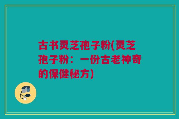 古书灵芝孢子粉(灵芝孢子粉:一份古老神奇的保健秘方) 古书灵芝孢子粉(灵芝孢子粉:一份古老神奇的保健秘方)