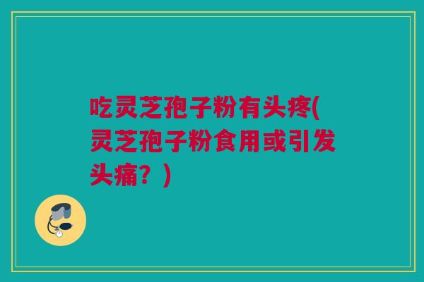 吃灵芝孢子粉有头疼(灵芝孢子粉食用或引发头痛?) 吃灵芝孢子粉有头疼(灵芝孢子粉食用或引发头痛?)