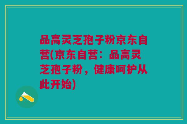 品高灵芝孢子粉京东自营(京东自营:品高灵芝孢子粉,健康呵护从此开始) 品高灵芝孢子粉京东自营(京东自营:品高灵芝孢子粉,健康呵护从此开始)