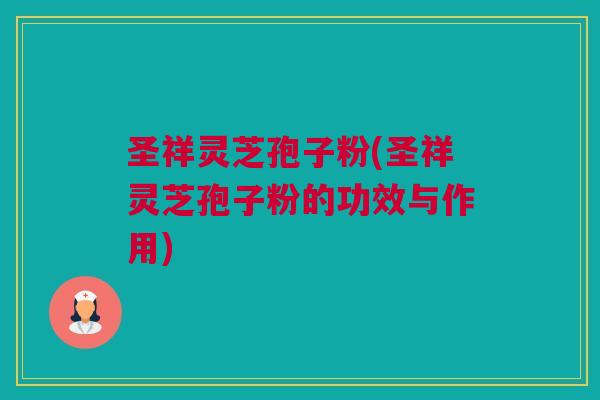 圣祥灵芝孢子粉(圣祥灵芝孢子粉的功效与作用) 圣祥灵芝孢子粉(圣祥灵芝孢子粉的功效与作用)
