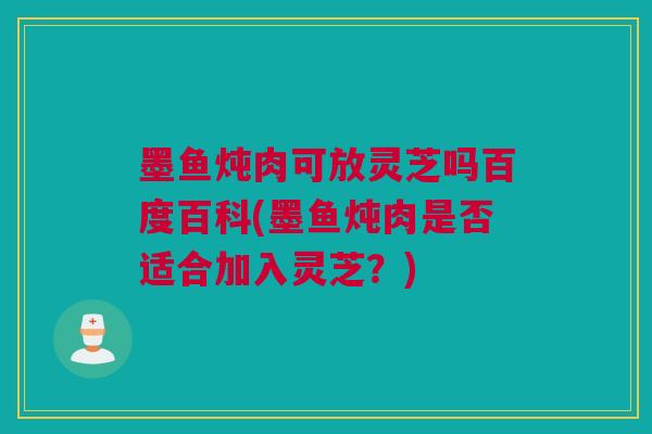 墨鱼炖肉可放灵芝吗百度百科(墨鱼炖肉是否适合加入灵芝?) 墨鱼炖肉可放灵芝吗百度百科(墨鱼炖肉是否适合加入灵芝?)