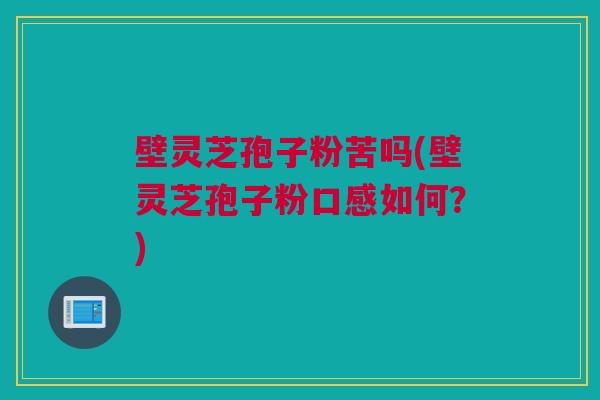 壁灵芝孢子粉苦吗(壁灵芝孢子粉口感如何？)