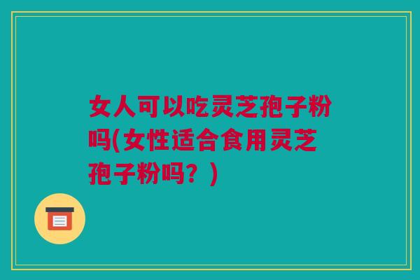 女人可以吃灵芝孢子粉吗(女性适合食用灵芝孢子粉吗？)