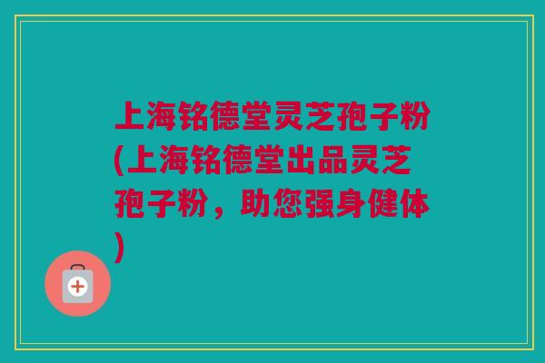 上海铭德堂灵芝孢子粉(上海铭德堂出品灵芝孢子粉，助您强身健体)
