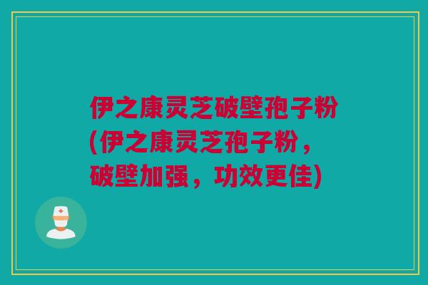 伊之康灵芝破壁孢子粉(伊之康灵芝孢子粉，破壁加强，功效更佳)