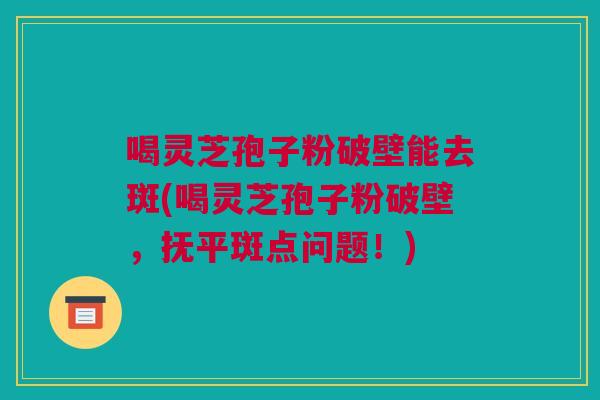 喝灵芝孢子粉破壁能去斑(喝灵芝孢子粉破壁，抚平斑点问题！)