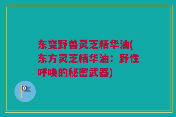 东变野兽灵芝精华油(东方灵芝精华油：野性呼唤的秘密武器)
